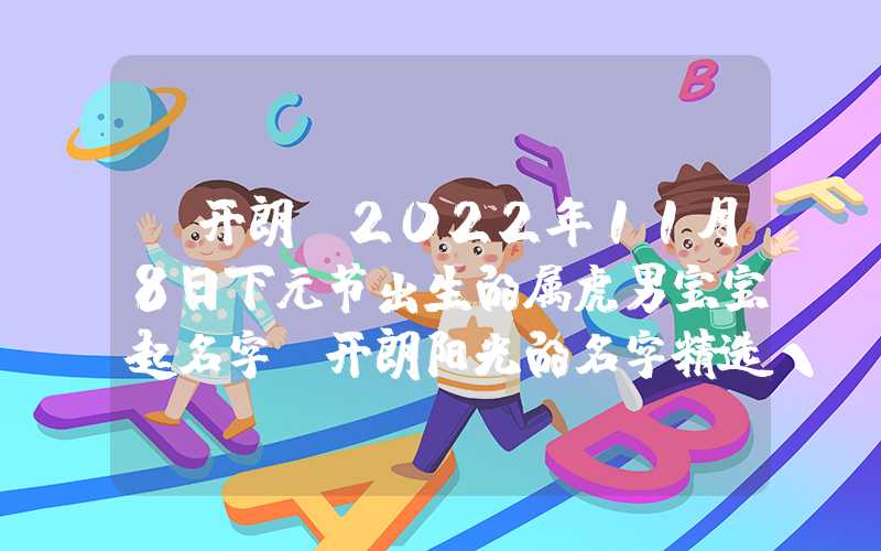 「开朗」2022年11月8日下元节出生的属虎男宝宝起名字，开朗阳光的名字精选