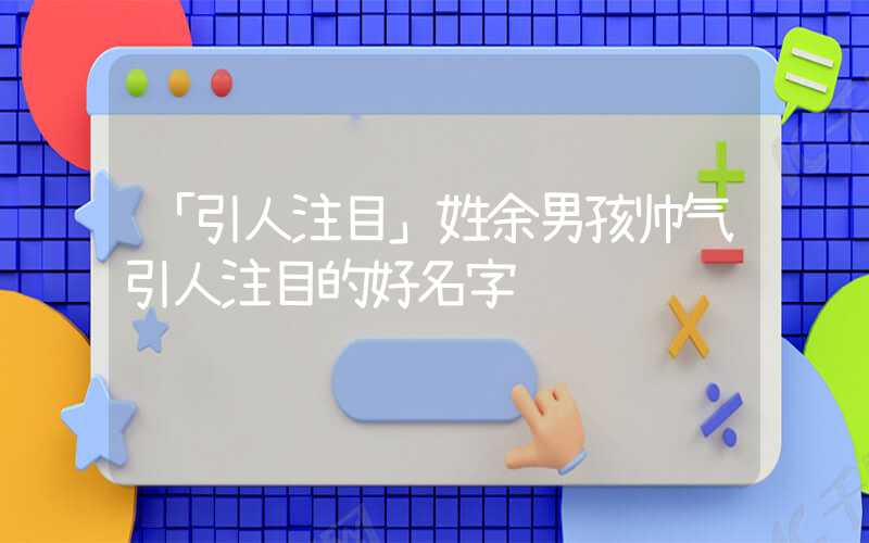 「引人注目」姓余男孩帅气引人注目的好名字