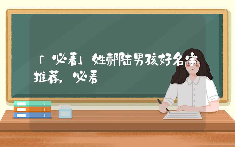 「必看」姓郝陆男孩好名字推荐，必看