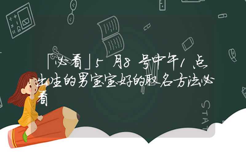 「必看」5月8号中午1点出生的男宝宝好的取名方法必看