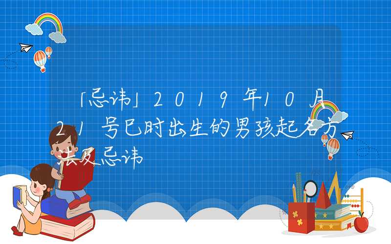 「忌讳」2019年10月21号巳时出生的男孩起名方法及忌讳