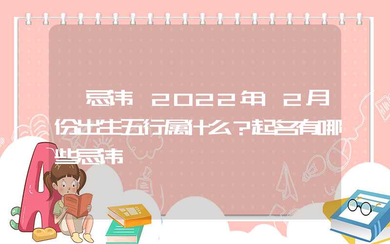「忌讳」2022年12月份出生五行属什么？起名有哪些忌讳