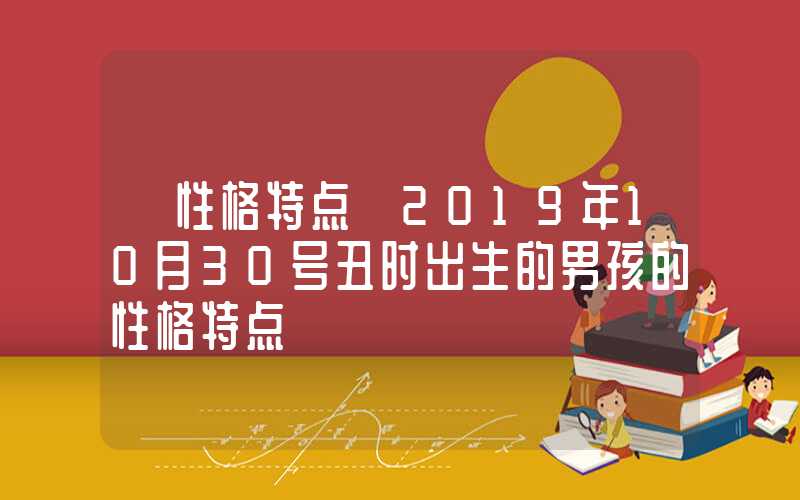 「性格特点」2019年10月30号丑时出生的男孩的性格特点