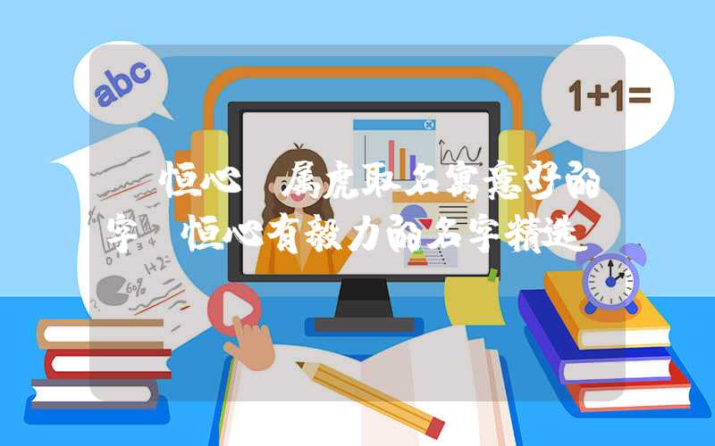 「恒心」属虎取名寓意好的字，恒心有毅力的名字精选