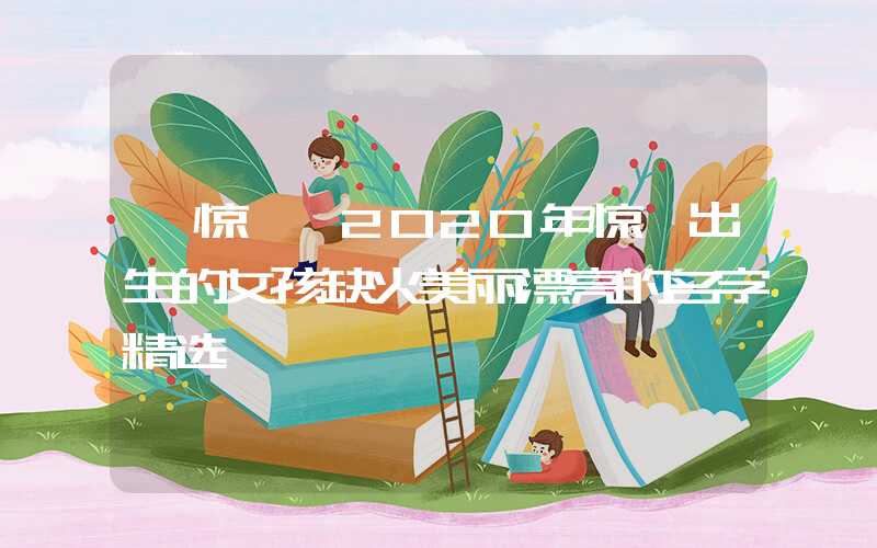 「惊蛰」2020年惊蛰出生的女孩缺火美丽漂亮的名字精选
