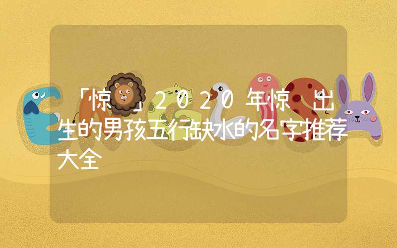 「惊蛰」2020年惊蛰出生的男孩五行缺水的名字推荐大全