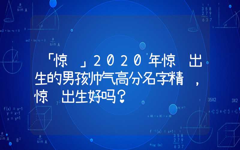 「惊蛰」2020年惊蛰出生的男孩帅气高分名字精选，惊蛰出生好吗？