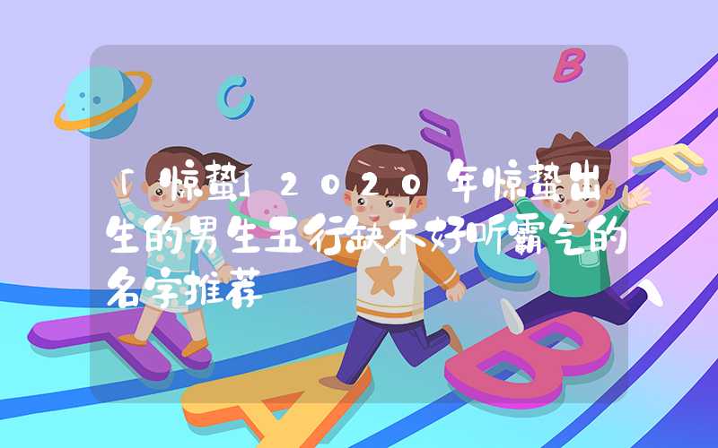 「惊蛰」2020年惊蛰出生的男生五行缺木好听霸气的名字推荐