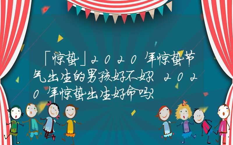 「惊蛰」2020年惊蛰节气出生的男孩好不好？2020年惊蛰出生好命吗？
