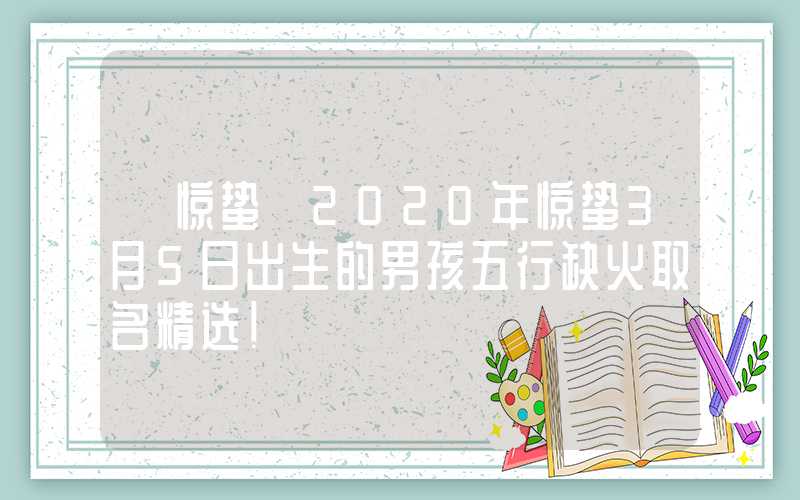 「惊蛰」2020年惊蛰3月5日出生的男孩五行缺火取名精选！