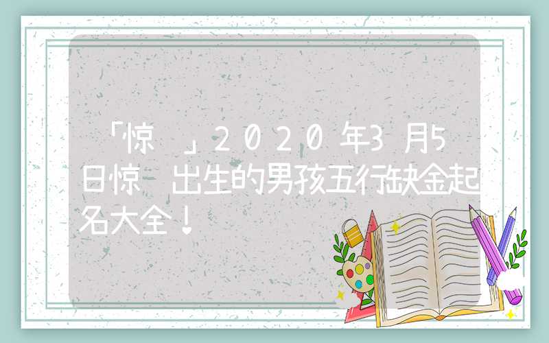 「惊蛰」2020年3月5日惊蛰出生的男孩五行缺金起名大全！