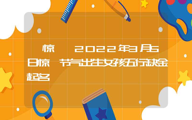 「惊蛰」2022年3月5日惊蛰节气出生女孩五行缺金起名