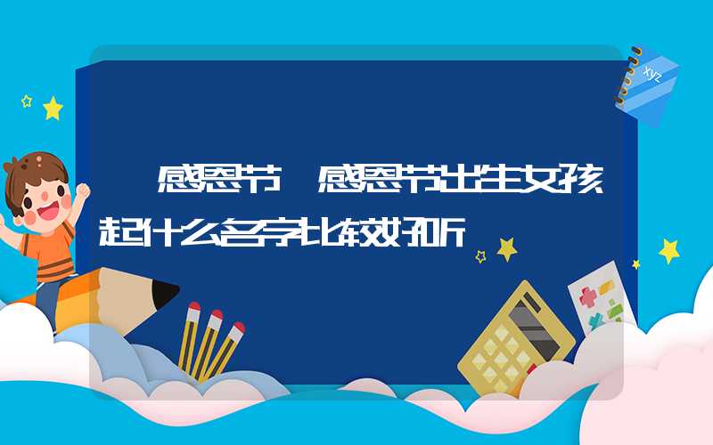 「感恩节」感恩节出生女孩起什么名字比较好听