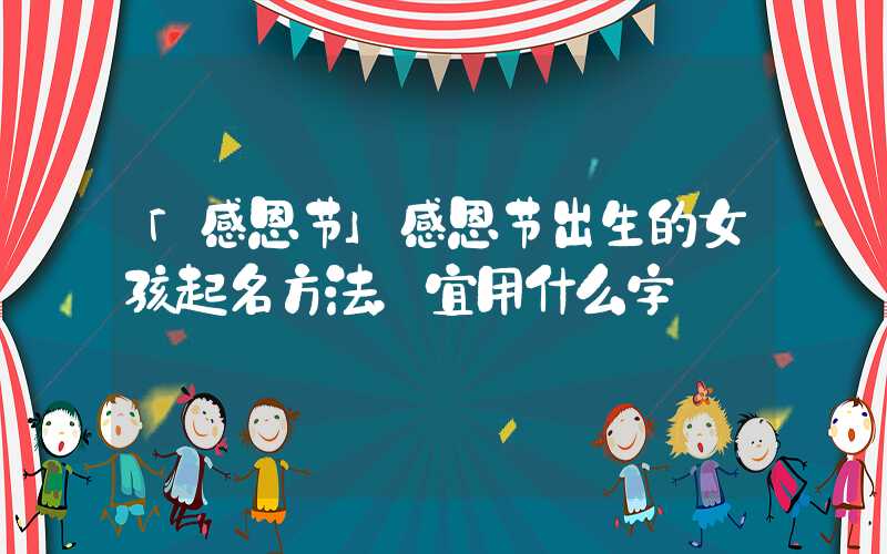 「感恩节」感恩节出生的女孩起名方法，宜用什么字