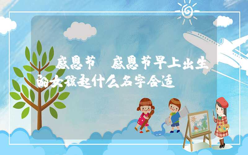 「感恩节」感恩节早上出生的女孩起什么名字合适