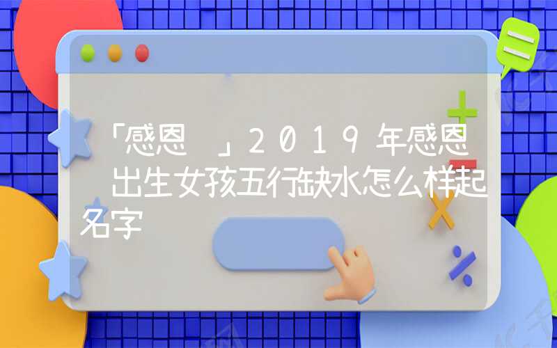 「感恩节」2019年感恩节出生女孩五行缺水怎么样起名字