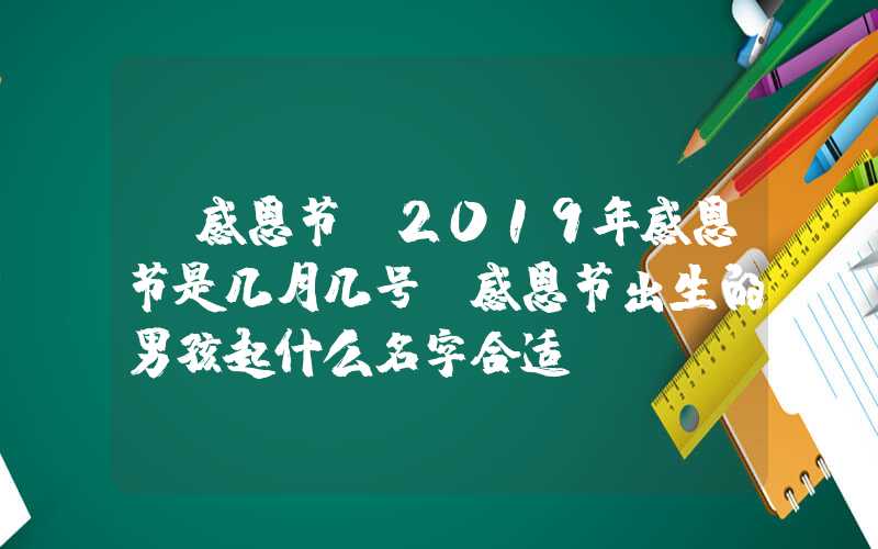 「感恩节」2019年感恩节是几月几号，感恩节出生的男孩起什么名字合适