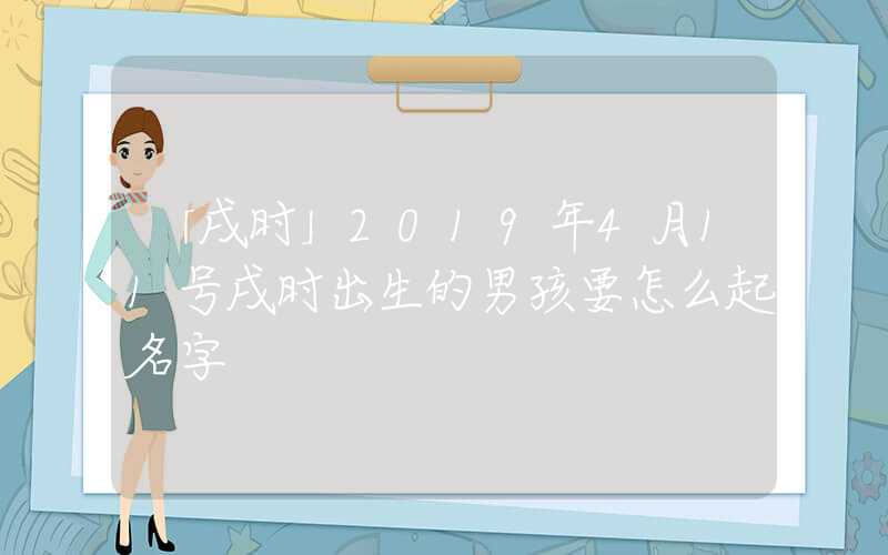 「戌时」2019年4月11号戌时出生的男孩要怎么起名字