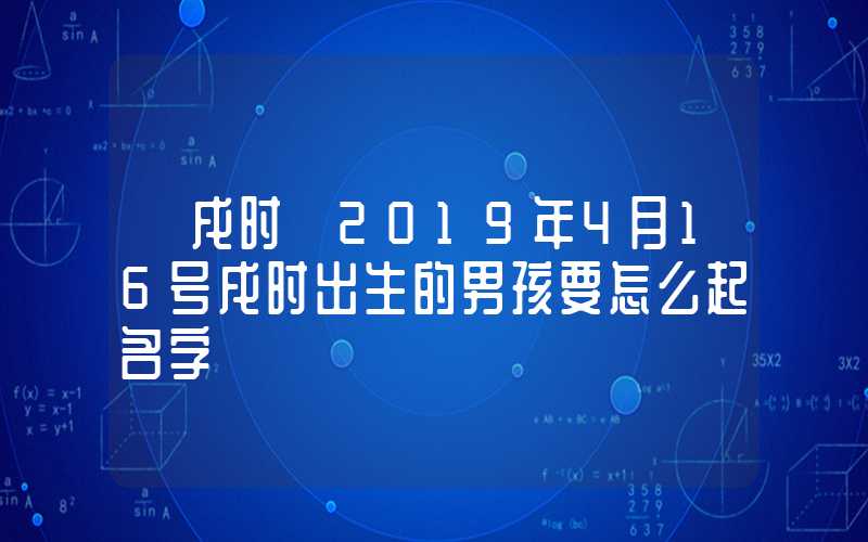 「戌时」2019年4月16号戌时出生的男孩要怎么起名字
