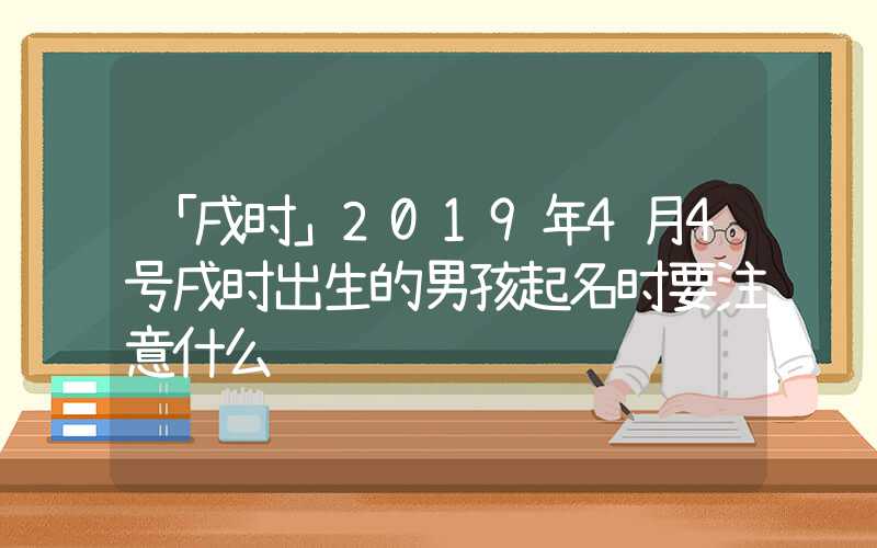 「戌时」2019年4月4号戌时出生的男孩起名时要注意什么