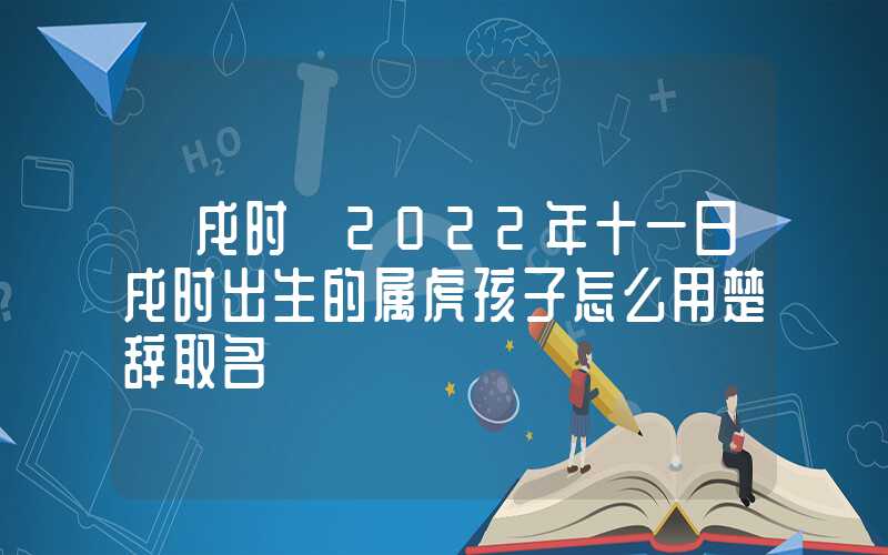 「戌时」2022年十一日戌时出生的属虎孩子怎么用楚辞取名