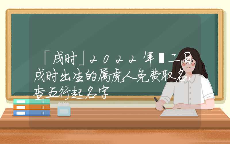 「戌时」2022年廿二日戌时出生的属虎人免费取名,查五行起名字