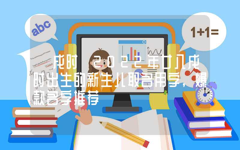 「戌时」2022年廿八戌时出生的新生儿取名用字,爆款名字推荐