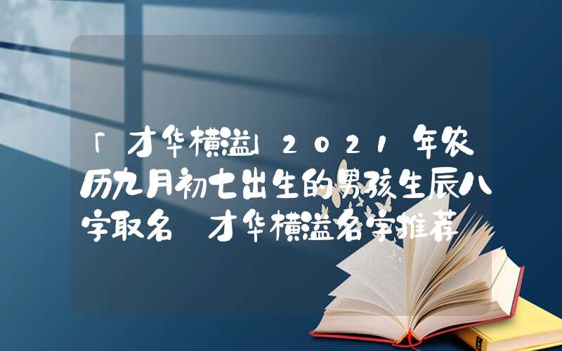 「才华横溢」2021年农历九月初七出生的男孩生辰八字取名 才华横溢名字推荐