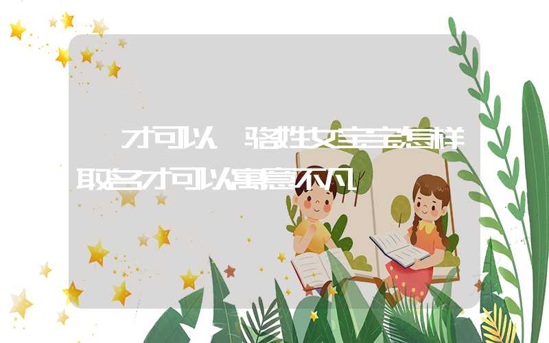 「才可以」骆姓女宝宝怎样取名才可以寓意不凡