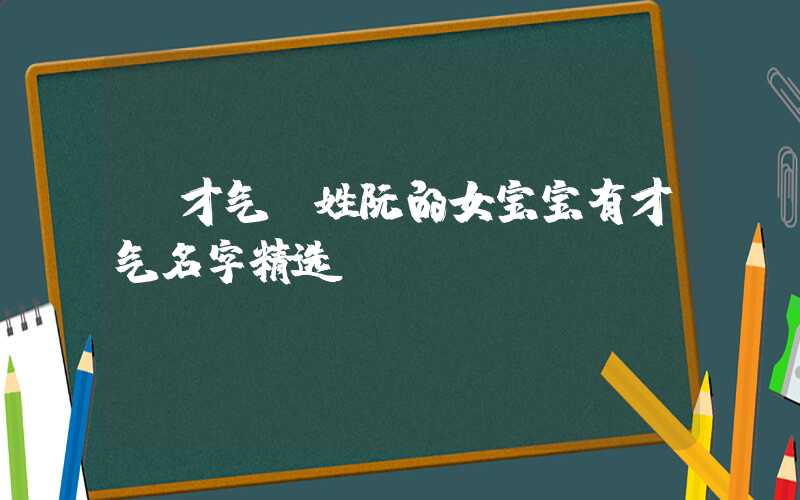 「才气」姓阮的女宝宝有才气名字精选