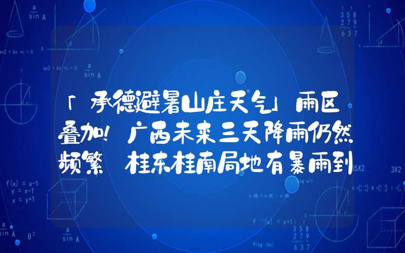 「承德避暑山庄天气」雨区叠加！广西未来三天降雨仍然频繁 桂东桂南局地有暴雨到大暴雨