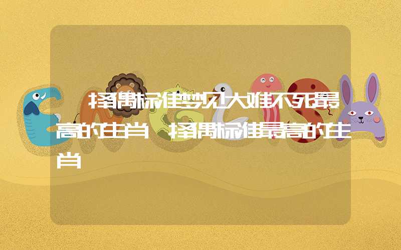「择偶标准梦见大难不死最高的生肖」择偶标准最高的生肖