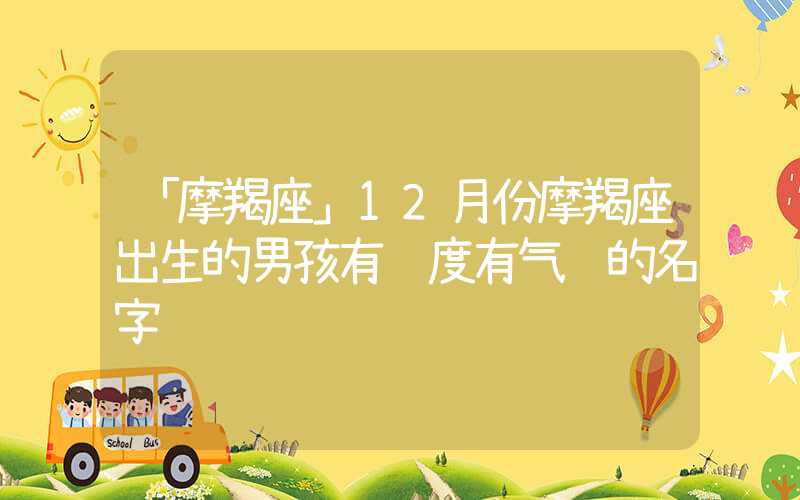 「摩羯座」12月份摩羯座出生的男孩有风度有气质的名字