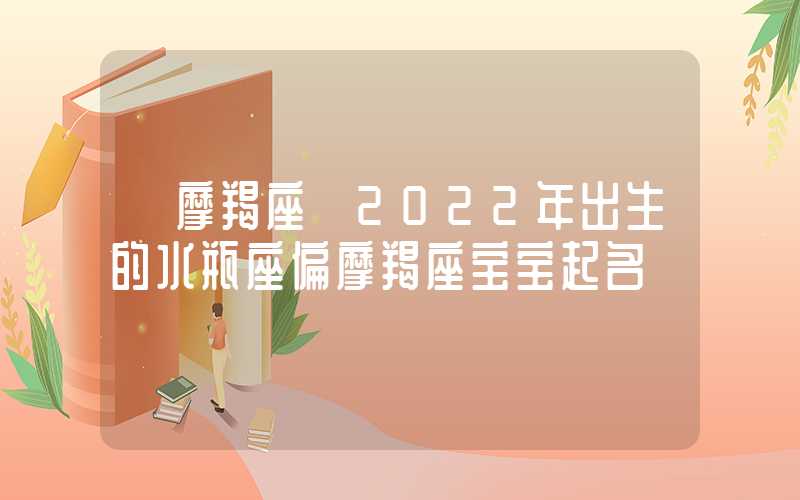 「摩羯座」2022年出生的水瓶座偏摩羯座宝宝起名