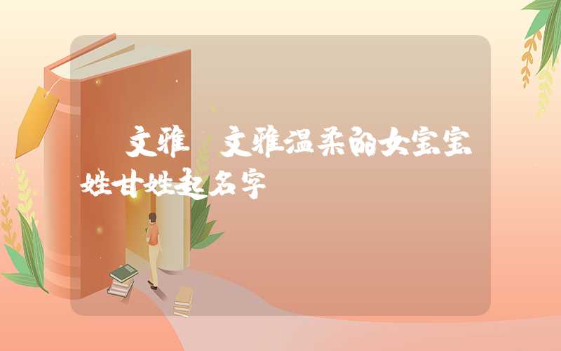 「文雅」文雅温柔的女宝宝姓甘姓起名字