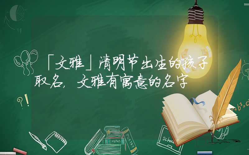 「文雅」清明节出生的孩子取名，文雅有寓意的名字
