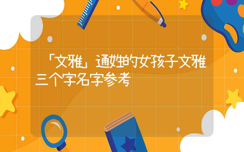 「文雅」通姓的女孩子文雅三个字名字参考