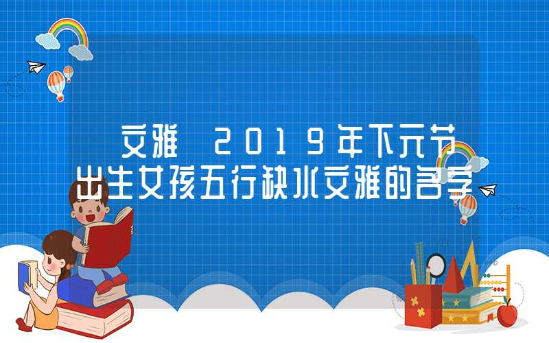 「文雅」2019年下元节出生女孩五行缺水文雅的名字