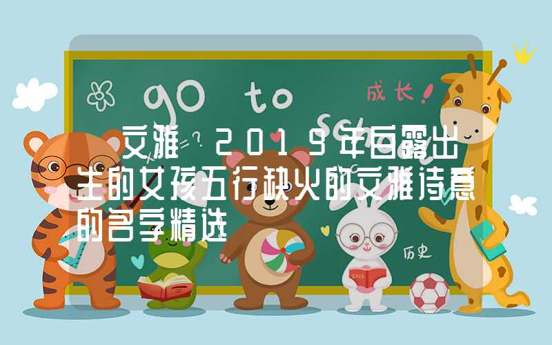 「文雅」2019年白露出生的女孩五行缺火的文雅诗意的名字精选