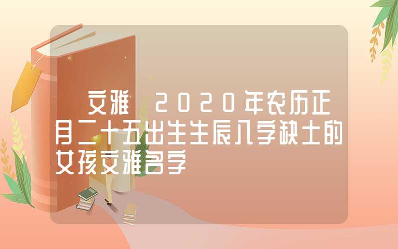 「文雅」2020年农历正月二十五出生生辰八字缺土的女孩文雅名字