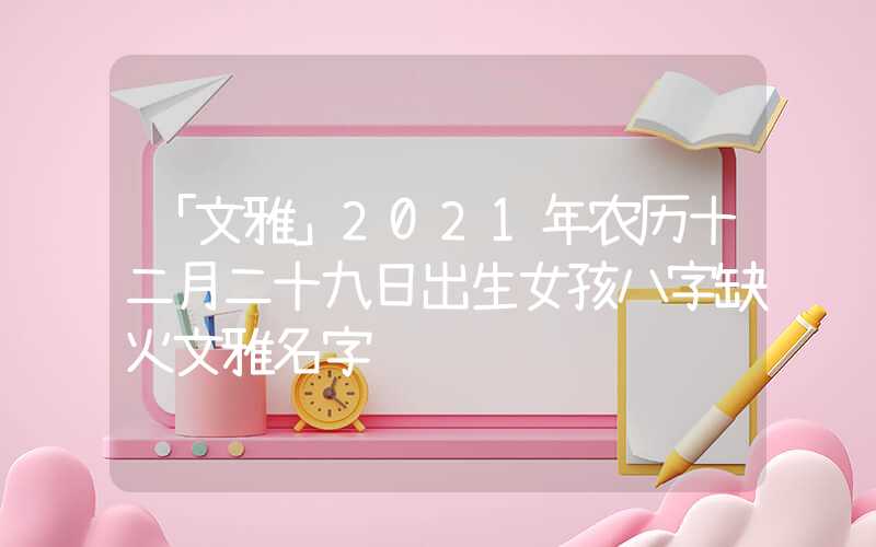 「文雅」2021年农历十二月二十九日出生女孩八字缺火文雅名字