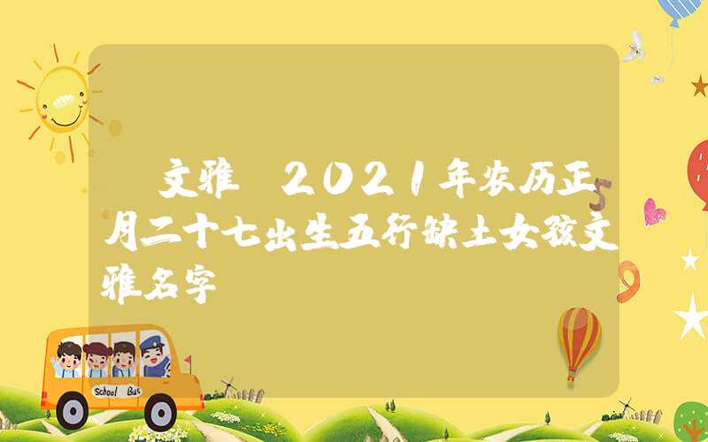 「文雅」2021年农历正月二十七出生五行缺土女孩文雅名字