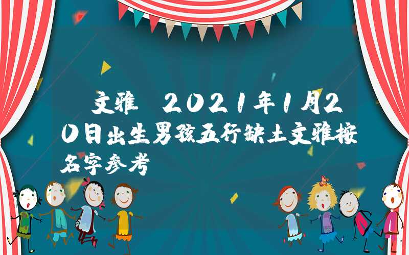 「文雅」2021年1月20日出生男孩五行缺土文雅按名字参考