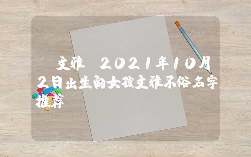 「文雅」2021年10月2日出生的女孩文雅不俗名字推荐