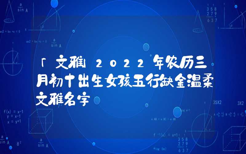 「文雅」2022年农历三月初十出生女孩五行缺金温柔文雅名字