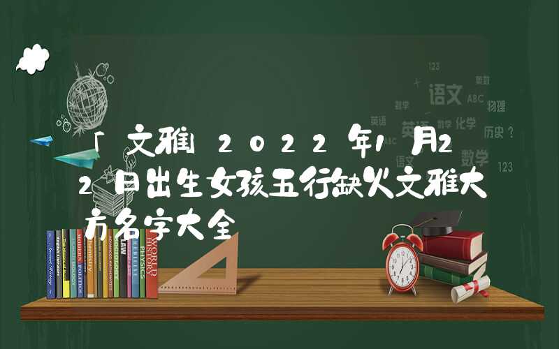 「文雅」2022年1月22日出生女孩五行缺火文雅大方名字大全