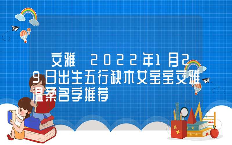 「文雅」2022年1月29日出生五行缺木女宝宝文雅温柔名字推荐