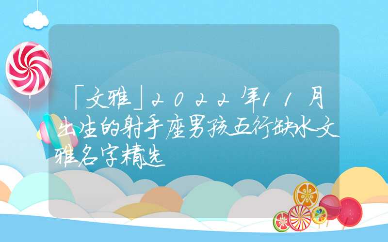 「文雅」2022年11月出生的射手座男孩五行缺水文雅名字精选