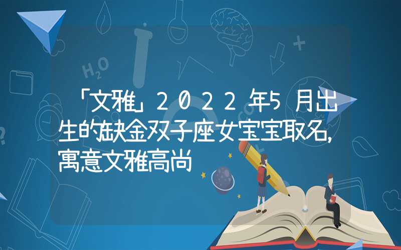 「文雅」2022年5月出生的缺金双子座女宝宝取名，寓意文雅高尚