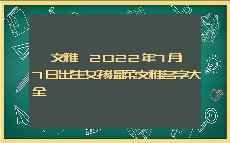 「文雅」2022年7月17日出生女孩温柔文雅名字大全